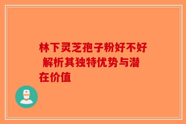 林下灵芝孢子粉好不好 解析其独特优势与潜在价值-第1张图片-破壁灵芝孢子粉研究指南