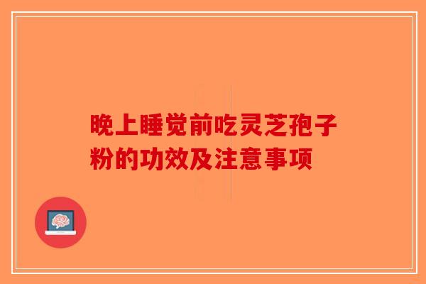 晚上睡觉前吃灵芝孢子粉的功效及注意事项-第1张图片-破壁灵芝孢子粉研究指南