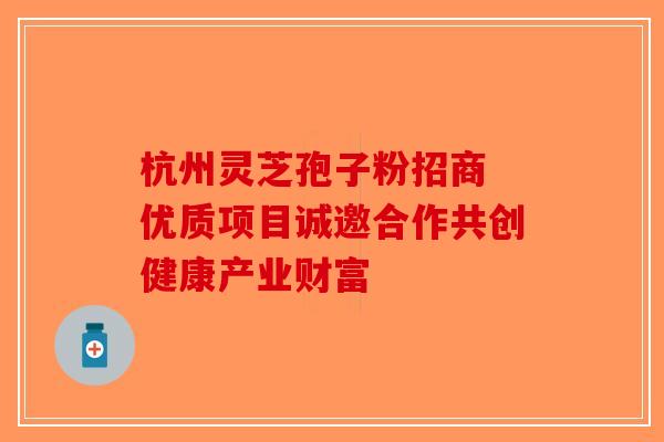 杭州灵芝孢子粉招商 优质项目诚邀合作共创健康产业财富-第1张图片-破壁灵芝孢子粉研究指南
