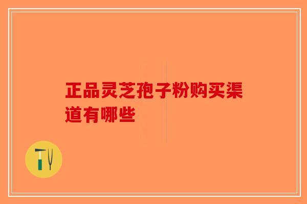 正品灵芝孢子粉购买渠道有哪些-第1张图片-破壁灵芝孢子粉研究指南