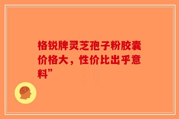 格锐牌灵芝孢子粉胶囊价格大，性价比出乎意料”-第1张图片-破壁灵芝孢子粉研究指南