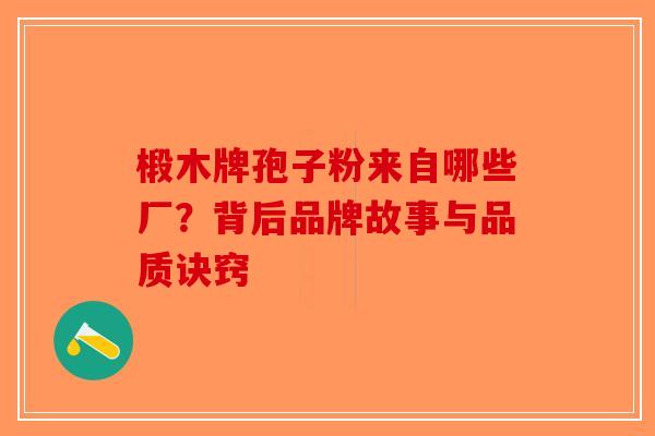 椴木牌孢子粉来自哪些厂？背后品牌故事与品质诀窍-第1张图片-破壁灵芝孢子粉研究指南