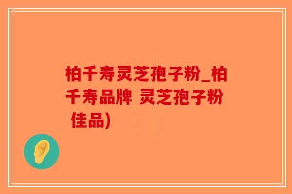 柏千寿灵芝孢子粉_柏千寿品牌 灵芝孢子粉 佳品)-第1张图片-破壁灵芝孢子粉研究指南