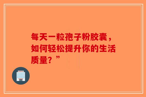 每天一粒孢子粉胶囊，如何轻松提升你的生活质量？”-第1张图片-破壁灵芝孢子粉研究指南