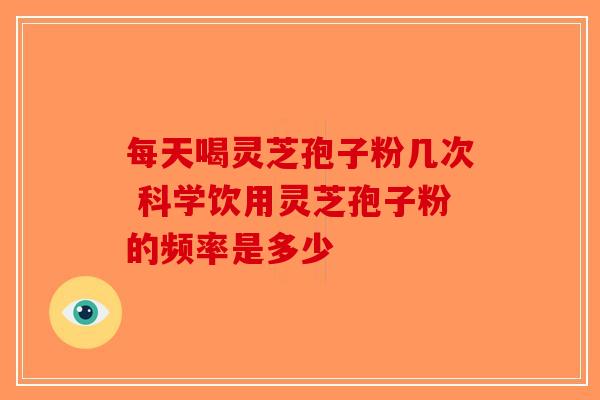 每天喝灵芝孢子粉几次 科学饮用灵芝孢子粉的频率是多少-第1张图片-破壁灵芝孢子粉研究指南