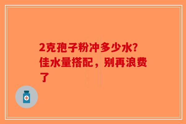 2克孢子粉冲多少水？佳水量搭配，别再浪费了-第1张图片-破壁灵芝孢子粉研究指南