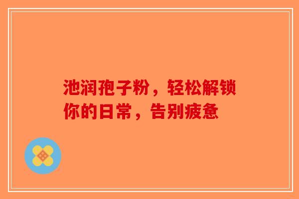 池润孢子粉，轻松解锁你的日常，告别疲惫-第1张图片-破壁灵芝孢子粉研究指南
