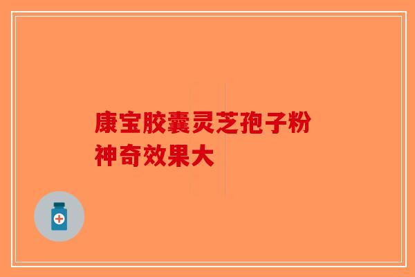 康宝胶囊灵芝孢子粉 神奇效果大-第1张图片-破壁灵芝孢子粉研究指南