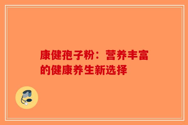 康健孢子粉：营养丰富的健康养生新选择-第1张图片-破壁灵芝孢子粉研究指南