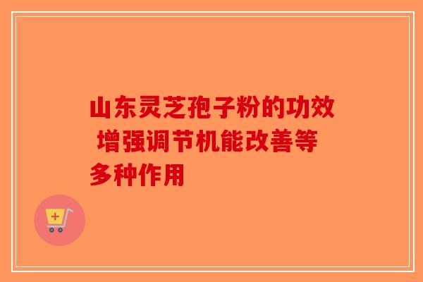 山东灵芝孢子粉的功效 增强调节机能改善等多种作用-第1张图片-破壁灵芝孢子粉研究指南