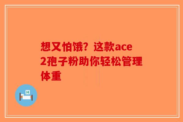 想又怕饿？这款ace2孢子粉助你轻松管理体重-第1张图片-破壁灵芝孢子粉研究指南