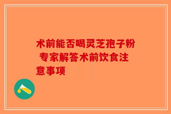术前能否喝灵芝孢子粉 专家解答术前饮食注意事项-第1张图片-破壁灵芝孢子粉研究指南