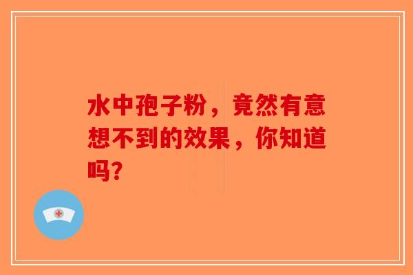 水中孢子粉，竟然有意想不到的效果，你知道吗？-第1张图片-破壁灵芝孢子粉研究指南