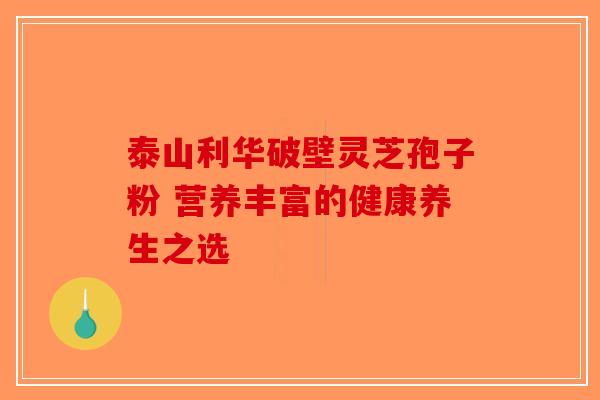 泰山利华破壁灵芝孢子粉 营养丰富的健康养生之选-第1张图片-破壁灵芝孢子粉研究指南