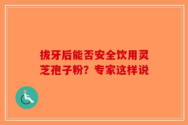 拔牙后能否安全饮用灵芝孢子粉？专家这样说-第1张图片-破壁灵芝孢子粉研究指南