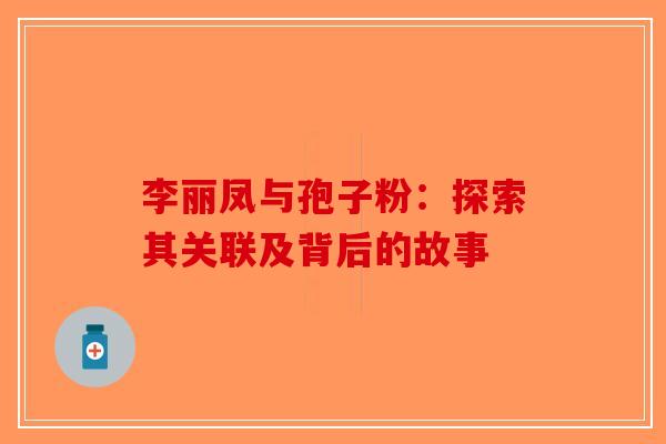 李丽凤与孢子粉：探索其关联及背后的故事-第1张图片-破壁灵芝孢子粉研究指南