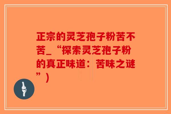 正宗的灵芝孢子粉苦不苦_“探索灵芝孢子粉的真正味道：苦味之谜”)-第1张图片-破壁灵芝孢子粉研究指南