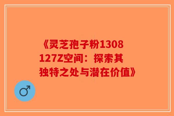 《灵芝孢子粉1308127Z空间：探索其独特之处与潜在价值》-第1张图片-破壁灵芝孢子粉研究指南