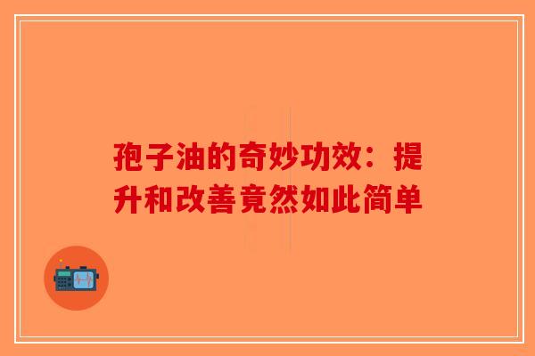 孢子油的奇妙功效：提升和改善竟然如此简单-第1张图片-破壁灵芝孢子粉研究指南
