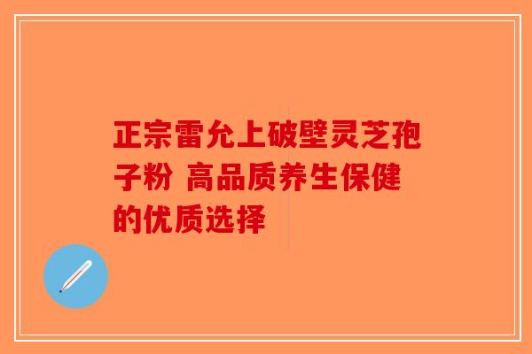 正宗雷允上破壁灵芝孢子粉 高品质养生保健的优质选择-第1张图片-破壁灵芝孢子粉研究指南