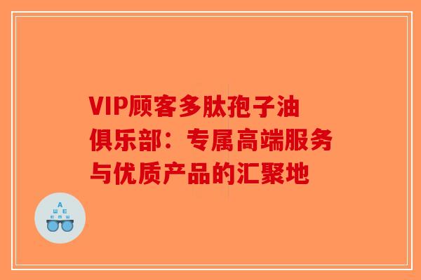 VIP顾客多肽孢子油俱乐部：专属高端服务与优质产品的汇聚地-第1张图片-破壁灵芝孢子粉研究指南
