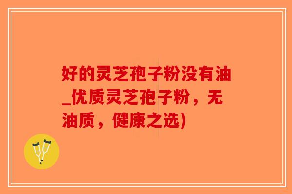 好的灵芝孢子粉没有油_优质灵芝孢子粉，无油质，健康之选)-第1张图片-破壁灵芝孢子粉研究指南