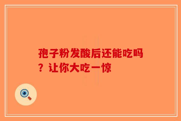 孢子粉发酸后还能吃吗？让你大吃一惊-第1张图片-破壁灵芝孢子粉研究指南
