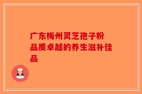 广东梅州灵芝孢子粉 品质卓越的养生滋补佳品-第1张图片-破壁灵芝孢子粉研究指南