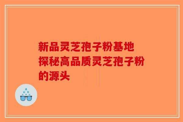 新品灵芝孢子粉基地 探秘高品质灵芝孢子粉的源头-第1张图片-破壁灵芝孢子粉研究指南