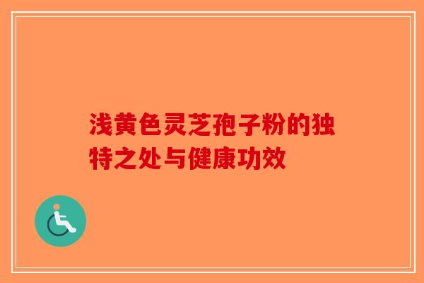 浅黄色灵芝孢子粉的独特之处与健康功效-第1张图片-破壁灵芝孢子粉研究指南