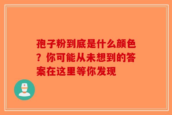 孢子粉到底是什么颜色？你可能从未想到的答案在这里等你发现-第1张图片-破壁灵芝孢子粉研究指南