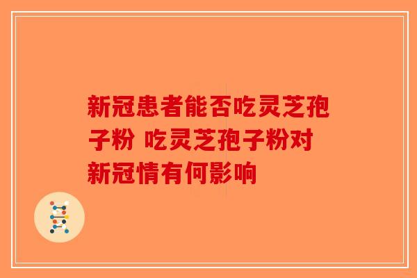新冠患者能否吃灵芝孢子粉 吃灵芝孢子粉对新冠情有何影响-第1张图片-破壁灵芝孢子粉研究指南