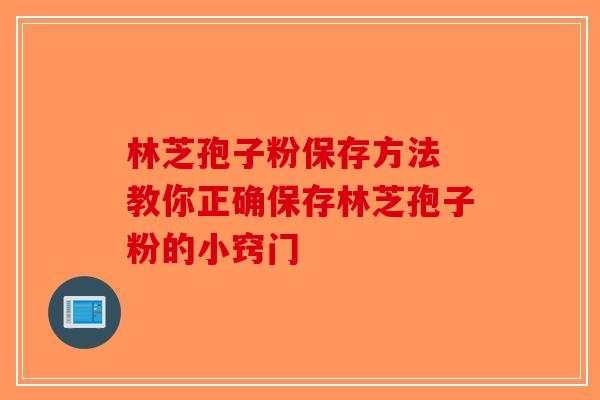 林芝孢子粉保存方法 教你正确保存林芝孢子粉的小窍门-第1张图片-破壁灵芝孢子粉研究指南