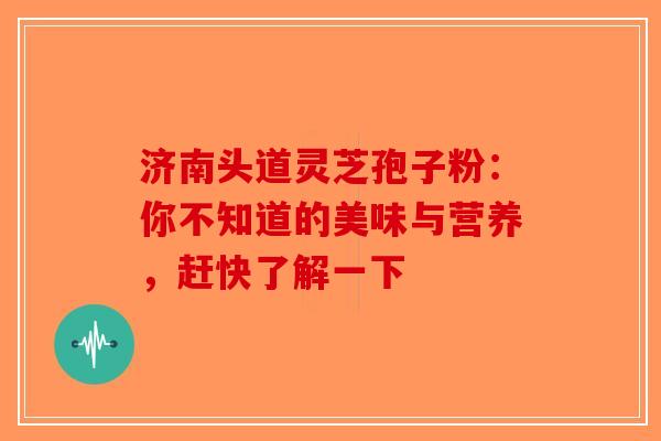 济南头道灵芝孢子粉：你不知道的美味与营养，赶快了解一下-第1张图片-破壁灵芝孢子粉研究指南