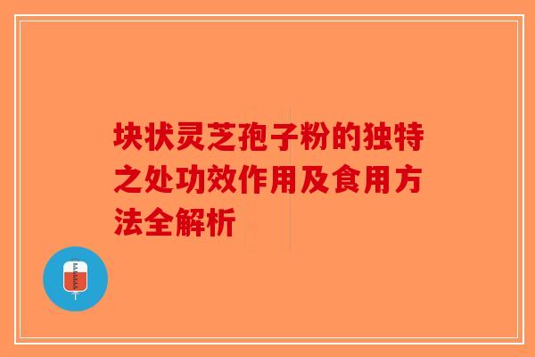 块状灵芝孢子粉的独特之处功效作用及食用方法全解析-第1张图片-破壁灵芝孢子粉研究指南
