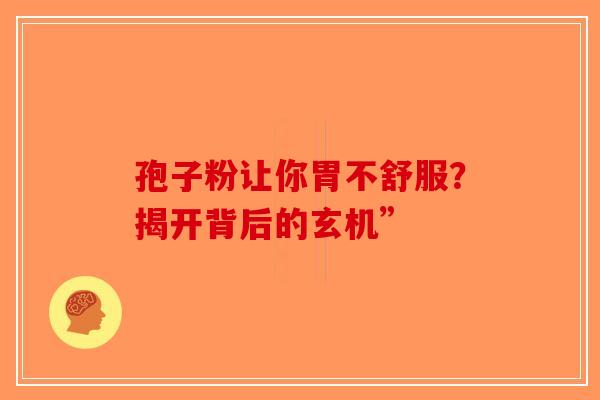 孢子粉让你胃不舒服？揭开背后的玄机”-第1张图片-破壁灵芝孢子粉研究指南