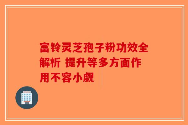 富铃灵芝孢子粉功效全解析 提升等多方面作用不容小觑-第1张图片-破壁灵芝孢子粉研究指南