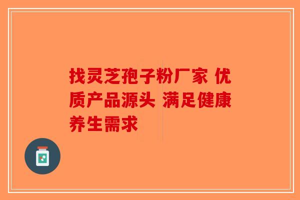 找灵芝孢子粉厂家 优质产品源头 满足健康养生需求-第1张图片-破壁灵芝孢子粉研究指南