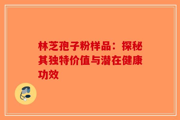 林芝孢子粉样品：探秘其独特价值与潜在健康功效-第1张图片-破壁灵芝孢子粉研究指南