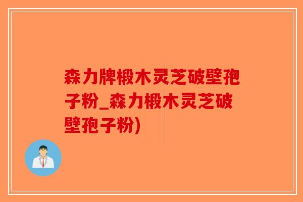 森力牌椴木灵芝破壁孢子粉_森力椴木灵芝破壁孢子粉)-第1张图片-破壁灵芝孢子粉研究指南