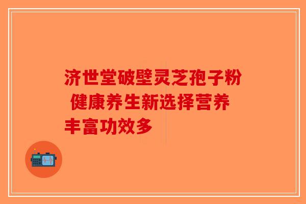 济世堂破壁灵芝孢子粉 健康养生新选择营养丰富功效多-第1张图片-破壁灵芝孢子粉研究指南