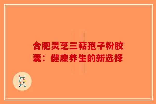 合肥灵芝三萜孢子粉胶囊：健康养生的新选择-第1张图片-破壁灵芝孢子粉研究指南