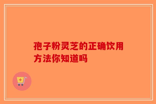 孢子粉灵芝的正确饮用方法你知道吗-第1张图片-破壁灵芝孢子粉研究指南