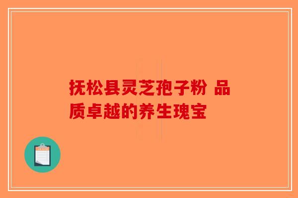 抚松县灵芝孢子粉 品质卓越的养生瑰宝-第1张图片-破壁灵芝孢子粉研究指南