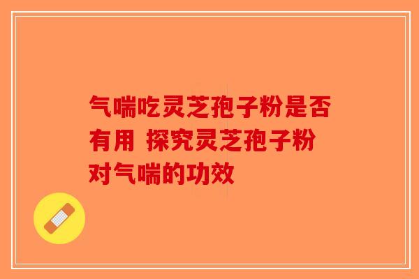 气喘吃灵芝孢子粉是否有用 探究灵芝孢子粉对气喘的功效-第1张图片-破壁灵芝孢子粉研究指南