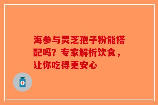 海参与灵芝孢子粉能搭配吗？专家解析饮食，让你吃得更安心-第1张图片-破壁灵芝孢子粉研究指南