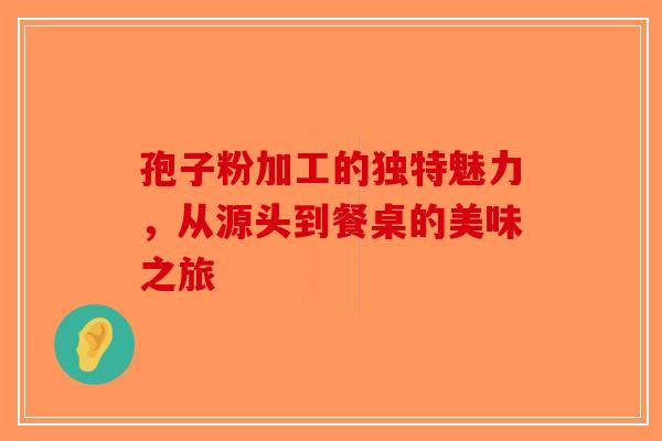 孢子粉加工的独特魅力，从源头到餐桌的美味之旅-第1张图片-破壁灵芝孢子粉研究指南