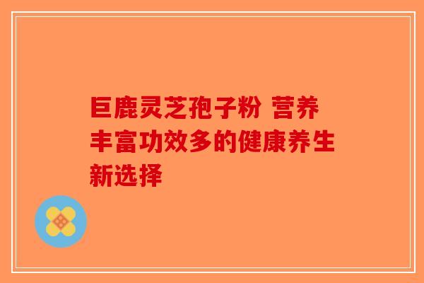 巨鹿灵芝孢子粉 营养丰富功效多的健康养生新选择-第1张图片-破壁灵芝孢子粉研究指南