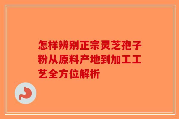 怎样辨别正宗灵芝孢子粉从原料产地到加工工艺全方位解析-第1张图片-破壁灵芝孢子粉研究指南