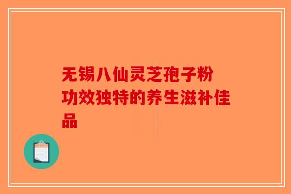 无锡八仙灵芝孢子粉 功效独特的养生滋补佳品-第1张图片-破壁灵芝孢子粉研究指南